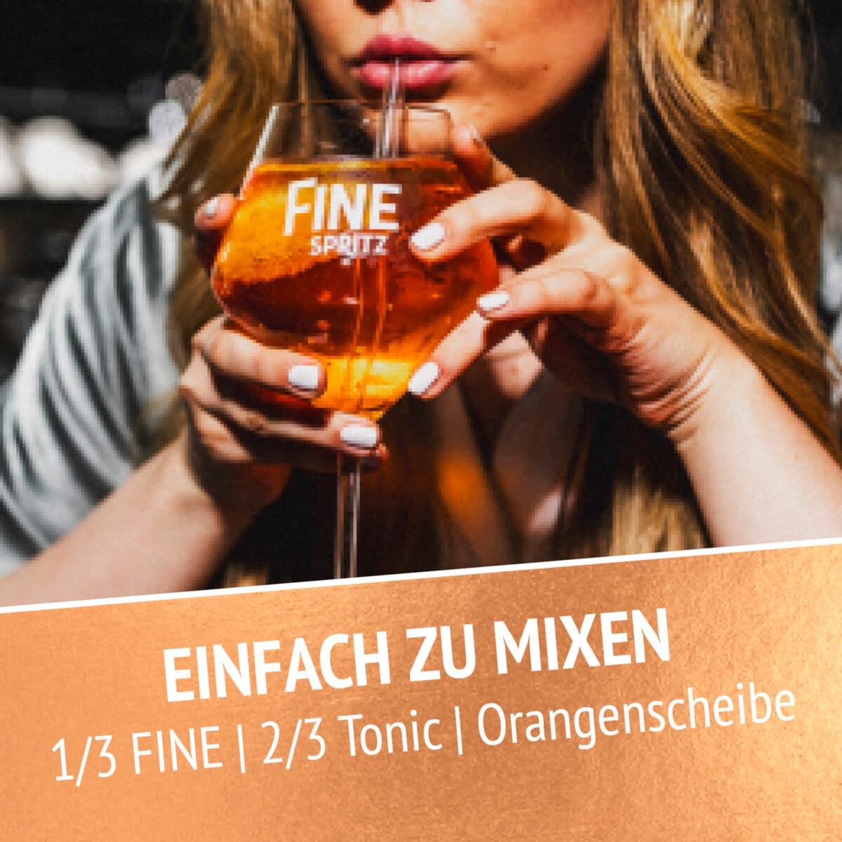 Eine Frau schlürft einen Orangencocktail mit Eis aus einem Glas mit der Aufschrift FINE SPRITZ unter Verwendung von FINE Spritz - Alkoholfrei 0,7l. Nachfolgend das Rezept: 1/3 FINE Spritz - Alkoholfrei, 2/3 Tonic, Orangenscheibe.